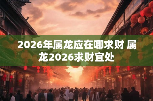 2026年属龙应在哪求财 属龙2026求财宜处
