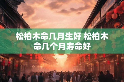 松柏木命几月生好 松柏木命几个月寿命好