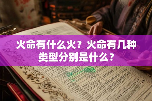 火命有什么火?火命有几种类型分别是什么? 火命有什么火?火命有几种类型分别是什么?
