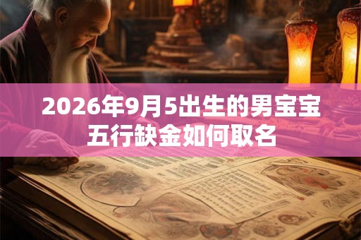 2026年9月5出生的男宝宝五行缺金如何取名