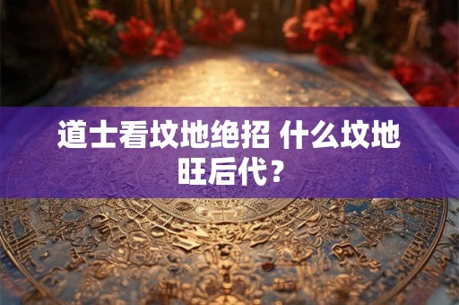 道士看坟地绝招 什么坟地旺后代? 道士看坟地绝招 什么坟地旺后代?