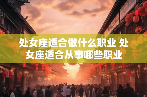 处女座适合做什么职业 处女座适合从事哪些职业