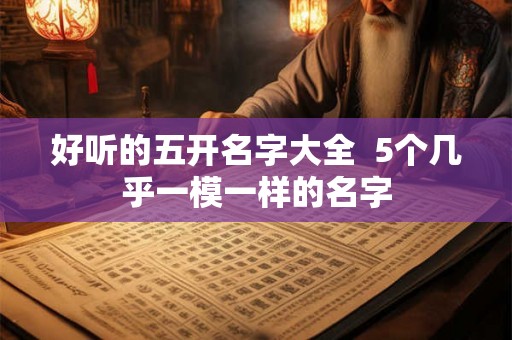 好听的五开名字大全  5个几乎一模一样的名字