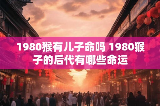 1980猴有儿子命吗 1980猴子的后代有哪些命运