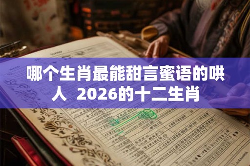 哪个生肖最能甜言蜜语的哄人  2026的十二生肖