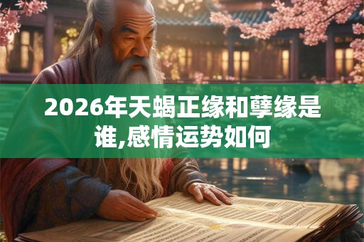 2026年天蝎正缘和孽缘是谁,感情运势如何