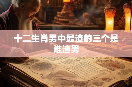 十二生肖男中最渣的三个是谁渣男
