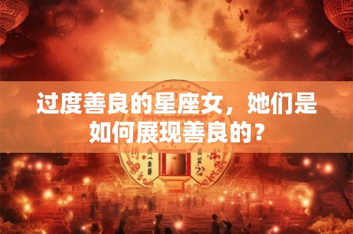 过度善良的星座女，她们是如何展现善良的？