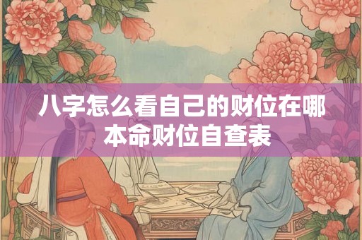八字怎么看自己的财位在哪 本命财位自查表 八字怎么看自己的财位在哪 本命财位自查表