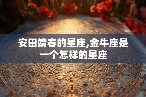 安田靖春的星座,金牛座是一个怎样的星座