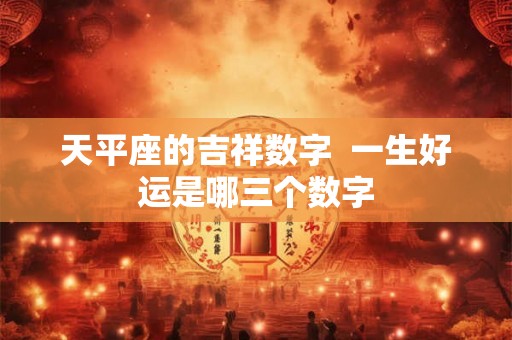 天平座的吉祥数字  一生好运是哪三个数字