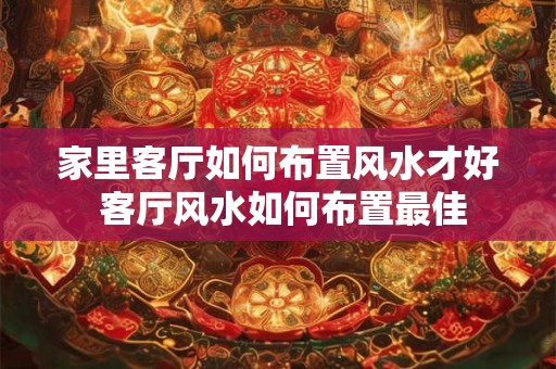家里客厅如何布置风水才好 客厅风水如何布置最佳
