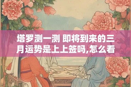 塔罗测一测 即将到来的三月运势是上上签吗,怎么看？