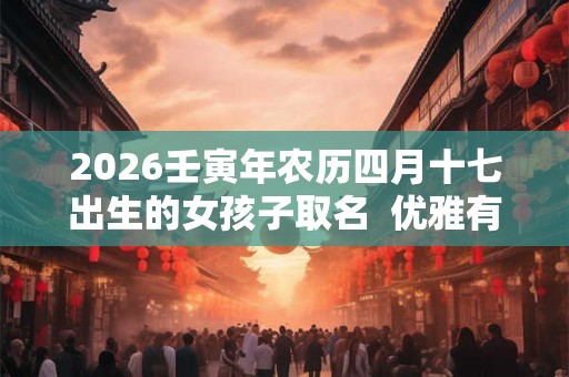 2026壬寅年农历四月十七出生的女孩子取名  优雅有涵养