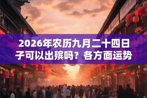 2026年农历九月二十四日子可以出殡吗？各方面运势怎么样？