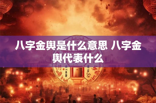 八字金舆是什么意思 八字金舆代表什么 八字金舆是什么意思 八字金舆代表什么