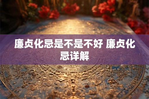 廉贞化忌是不是不好 廉贞化忌详解