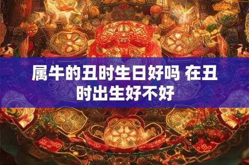 属牛的丑时生日好吗 在丑时出生好不好