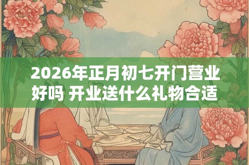 2026年正月初七开门营业好吗 开业送什么礼物合适