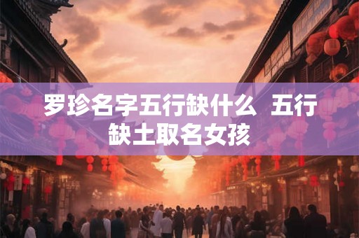 罗珍名字五行缺什么  五行缺土取名女孩