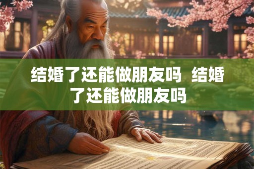 结婚了还能做朋友吗 结婚了还能做朋友吗 结婚了还能做朋友吗 结婚了还能做朋友吗