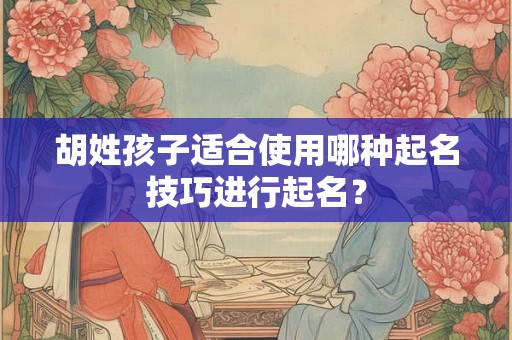 胡姓孩子适合使用哪种起名技巧进行起名？