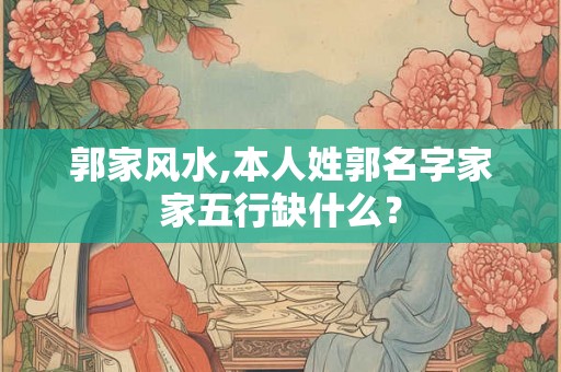 郭家风水,本人姓郭名字家家五行缺什么? 郭家风水,本人姓郭名字家家五行缺什么?