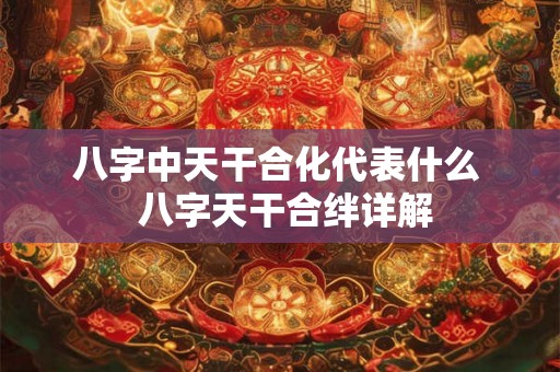 八字中天干合化代表什么  八字天干合绊详解
