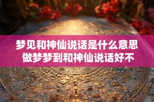 梦见和神仙说话是什么意思 做梦梦到和神仙说话好不好 梦见和神仙说话是什么意思 做梦梦到和神仙说话好不好