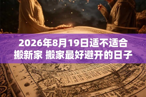 2026年8月19日适不适合搬新家 搬家最好避开的日子 2026年8月19日适不适合搬新家 搬家最好避开的日子