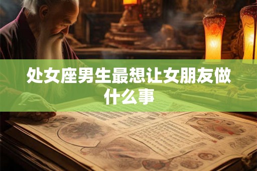 处女座男生最想让女朋友做什么事