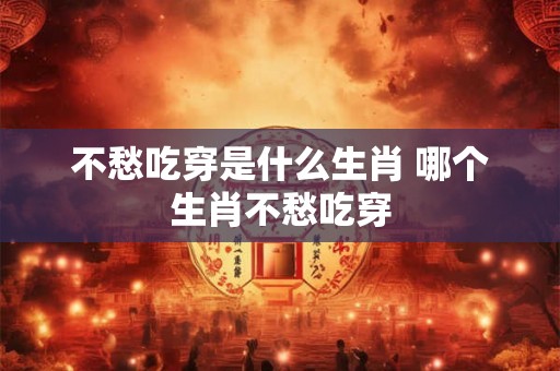 不愁吃穿是什么生肖 哪个生肖不愁吃穿