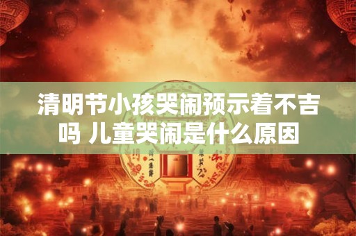 清明节小孩哭闹预示着不吉吗 儿童哭闹是什么原因