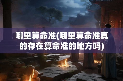 哪里算命准(哪里算命准真的存在算命准的地方吗)