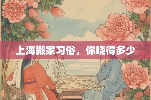 上海搬家习俗,你晓得多少 上海搬家习俗,你晓得多少