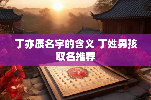丁亦辰名字的含义 丁姓男孩取名推荐