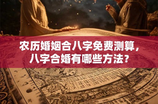 农历婚姻合八字免费测算，八字合婚有哪些方法？