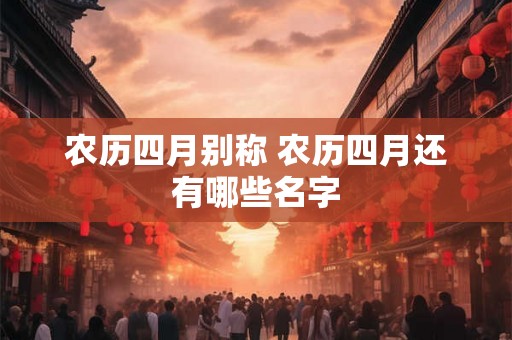 农历四月别称 农历四月还有哪些名字 农历四月别称 农历四月还有哪些名字