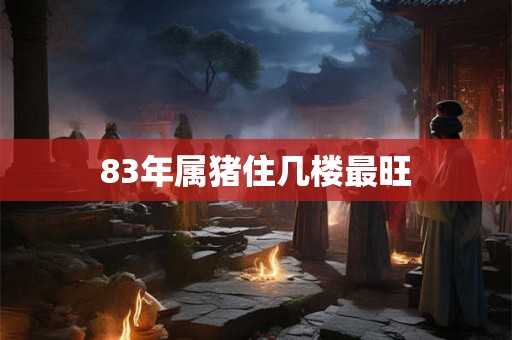 83年属猪住几楼最旺