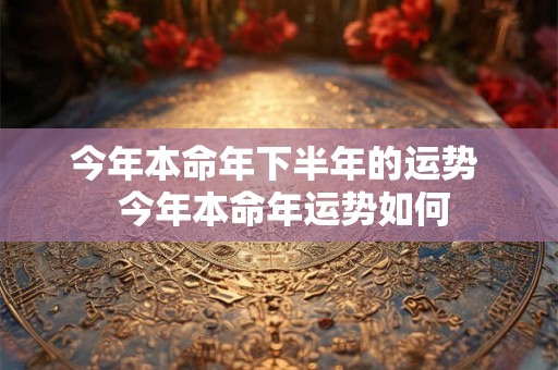 今年本命年下半年的运势  今年本命年运势如何