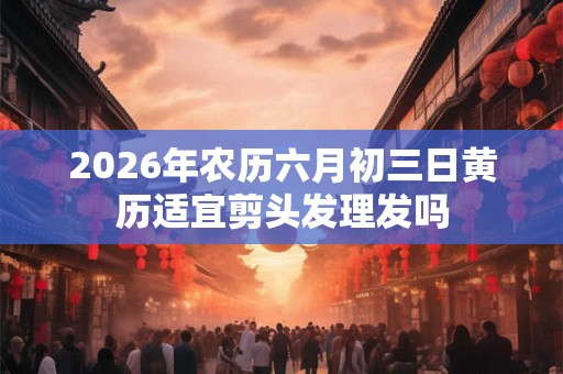 2026年农历六月初三日黄历适宜剪头发理发吗