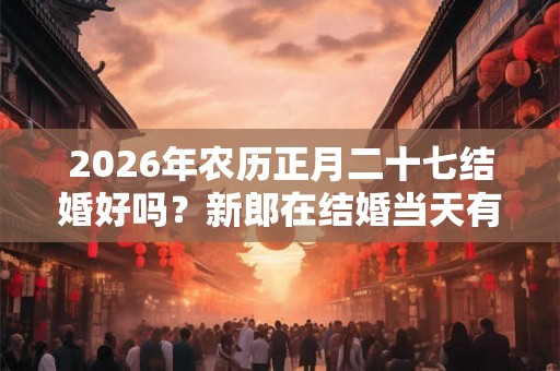 2026年农历正月二十七结婚好吗？新郎在结婚当天有什么讲究？