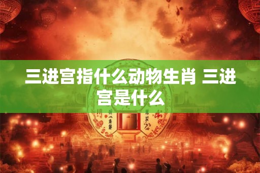 三进宫指什么动物生肖 三进宫是什么