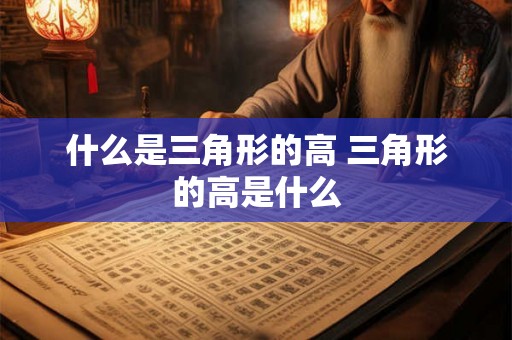 什么是三角形的高 三角形的高是什么 什么是三角形的高 三角形的高是什么
