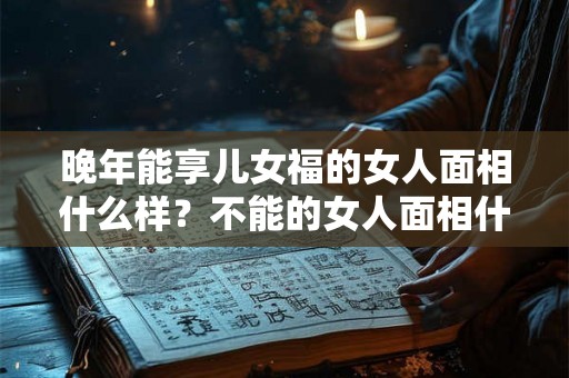 晚年能享儿女福的女人面相什么样？不能的女人面相什么样？