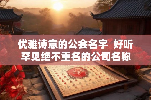 优雅诗意的公会名字  好听罕见绝不重名的公司名称