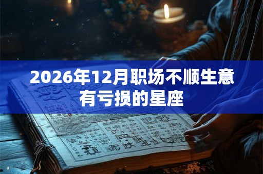 2026年12月职场不顺生意有亏损的星座