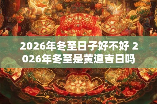 2026年冬至日子好不好 2026年冬至是黄道吉日吗 2026年冬至日子好不好 2026年冬至是黄道吉日吗