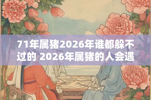 71年属猪2026年谁都躲不过的 2026年属猪的人会遇到什么