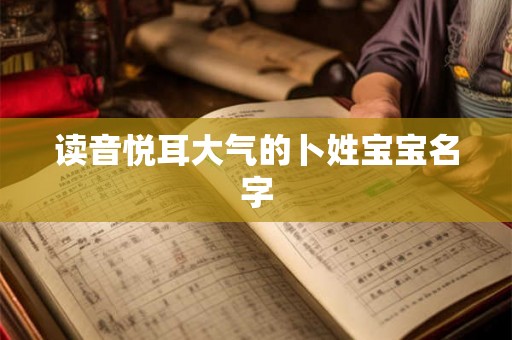 读音悦耳大气的卜姓宝宝名字
